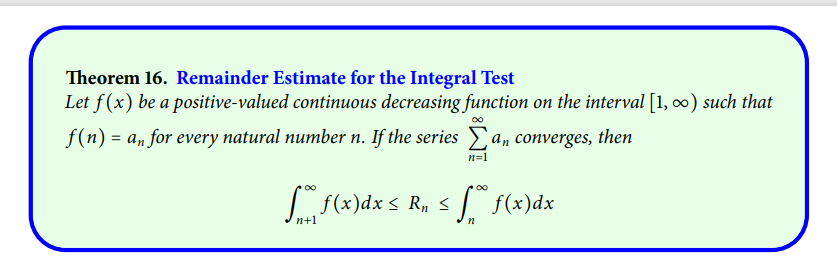 Theorem 16. Remainder Estimate for the Integral Test
Let f(x) be a positive-valued continuous decreasing function on the interval [1, ∞0) such that
f(n) = a, for every natural number n. If the series a, converges, then
n=1
Lf(x)dx < R, <
J $(x)dx
n+1
