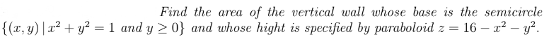 Find the area of the vertical wall whose base is the semicircle
{(x, y) | x² + y² = 1 and y>0} and whose hight is specified by paraboloid z = 16x² - y².