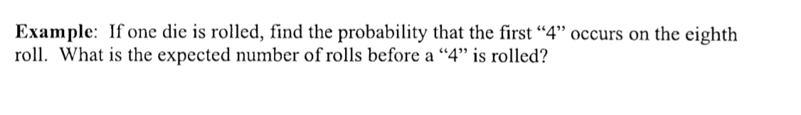 Example: If one die is rolled, find the probability that the first "4" occurs on the eighth
roll. What is the expected number of rolls before a "4" is rolled?