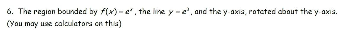 6. The region bounded by f(x) = e*, the line y = e³, and the y-axis, rotated about the y-axis.
(You may use calculators on this)