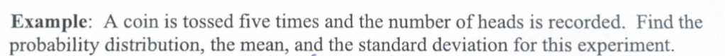 Example: A coin is tossed five times and the number of heads is recorded. Find the
probability distribution, the mean, and the standard deviation for this experiment.