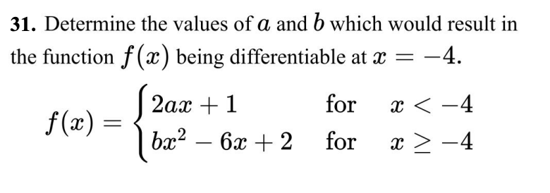 31. Determine the values of a and b which would result in
the function f(x) being differentiable at x
=
-4.
f(x) =
2ax + 1
bx² - 6x + 2
for
for
x < -4
x ≥ −4