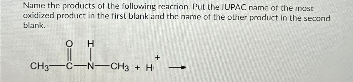 Name the products of the following reaction. Put the IUPAC name of the most
oxidized product in the first blank and the name of the other product in the second
blank.
요!
CH3 C-N-CH3 + H