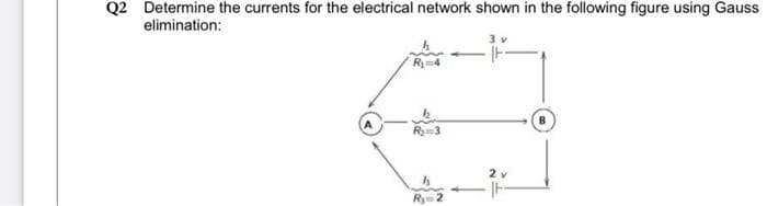 Q2 Determine the currents for the electrical network shown in the following figure using Gauss
elimination:
R₁=4
=3
Ry 2
2 v