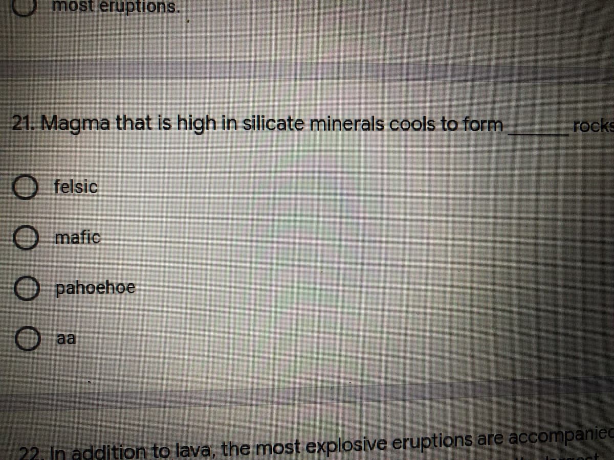 most eruptions.
21. Magma that is high in silicate minerals cools to form
rocks
felsic
O mafic
pahoehoe
aa
22. In addition to lava, the most explosive eruptions are accompaniec
