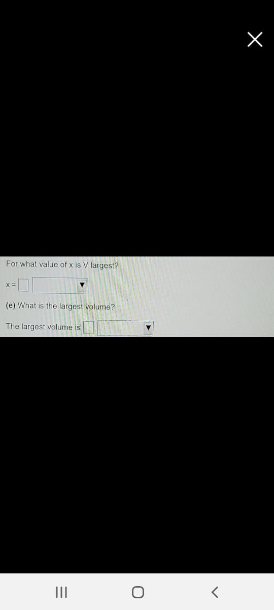 For what value of x is V largest?
X =
(e) What is the largest volume?
The largest volume is
III
