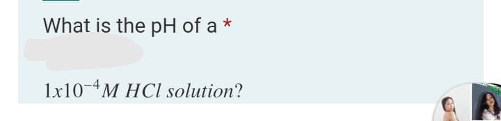What is the pH of a
1x10-4M HCI solution?
