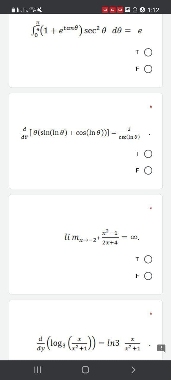 i lı. In. *
1:12
S(1 + etano) sec? 0 de = e
%3D
F
2 [0(sin(In e) + cos(In 0))]
csc(ln 0)
T O
FO
x2 -1
li mx--2*
= 0.
2x+4
TO
F
d
(log: () = In3
%3D
dy
+1
x2 +1
