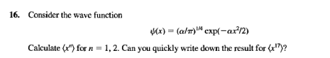 16. Consider the wave function
Mx) = (alT)" exp(-ax12)
Calculate (x) for n = 1, 2. Can you quickly write down the result for (")?
