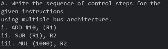 A. Write the sequence of control steps for the
given instructions
using multiple bus architecture.
i. ADD #10, (R1)
ii. SUB (R1), R2
iii. MUL (1000), R2
