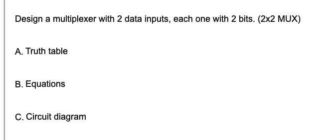 Design a multiplexer with 2 data inputs, each one with 2 bits. (2x2 MUX)
A. Truth table
B. Equations
C. Circuit diagram
