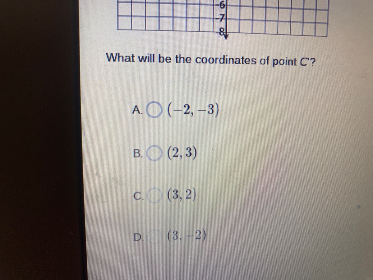 -7
What will be the coordinates of point C'?
AO(-2, -3)
|
в. О (2,3)
В.
сО (3, 2)
C.
D. (3,-2)
