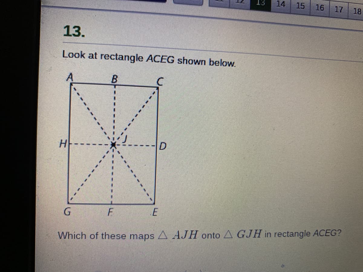 ET
14
15
16
17
18
13.
Look at rectangle ACEG shown below.
D.
Which of these maps A AJH onto A GJH in rectangle ACEG?
