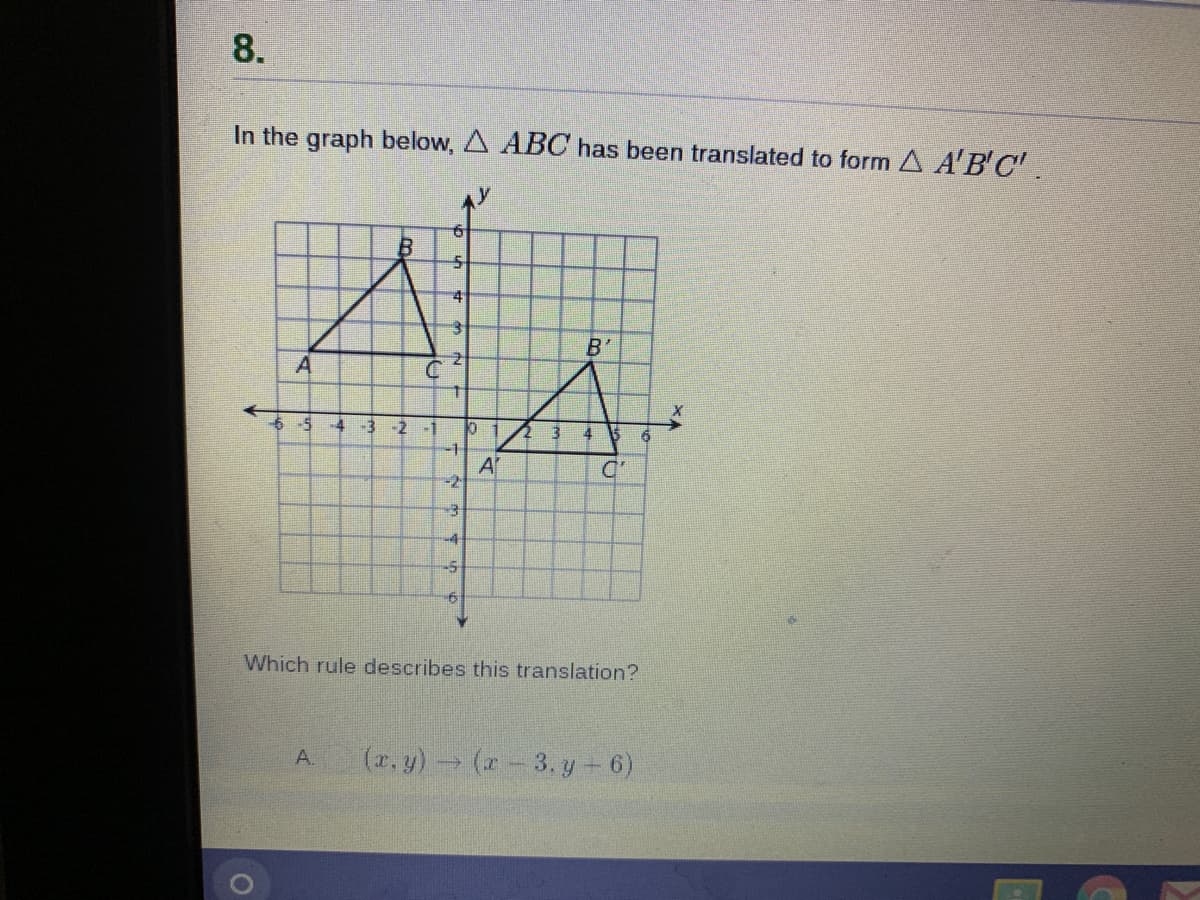 8.
In the graph below, A ABC has been translated to form A A'B'C'.
65 4 -3 -2
4
6.
-1
A'
-2
-5
Which rule describes this translation?
(r, y) (r-3. y - 6)
A.
