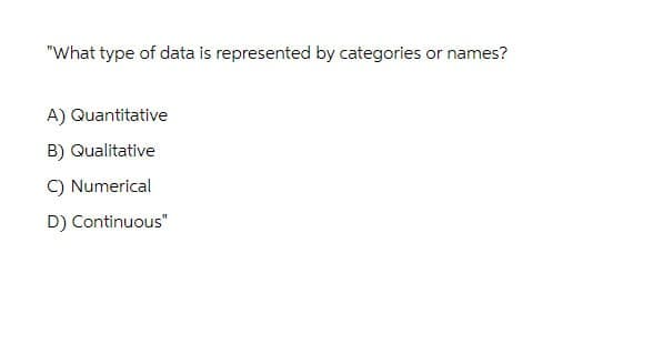 "What type of data is represented by categories or names?
A) Quantitative
B) Qualitative
C) Numerical
D) Continuous"