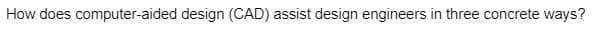 How does computer-aided design (CAD) assist design engineers in three concrete ways?