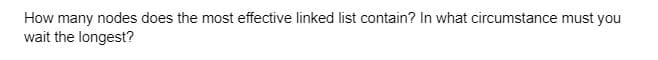 How many nodes does the most effective linked list contain? In what circumstance must you
wait the longest?