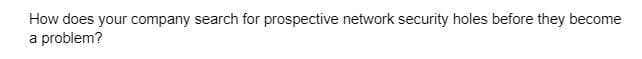 How does your company search for prospective network security holes before they become
a problem?