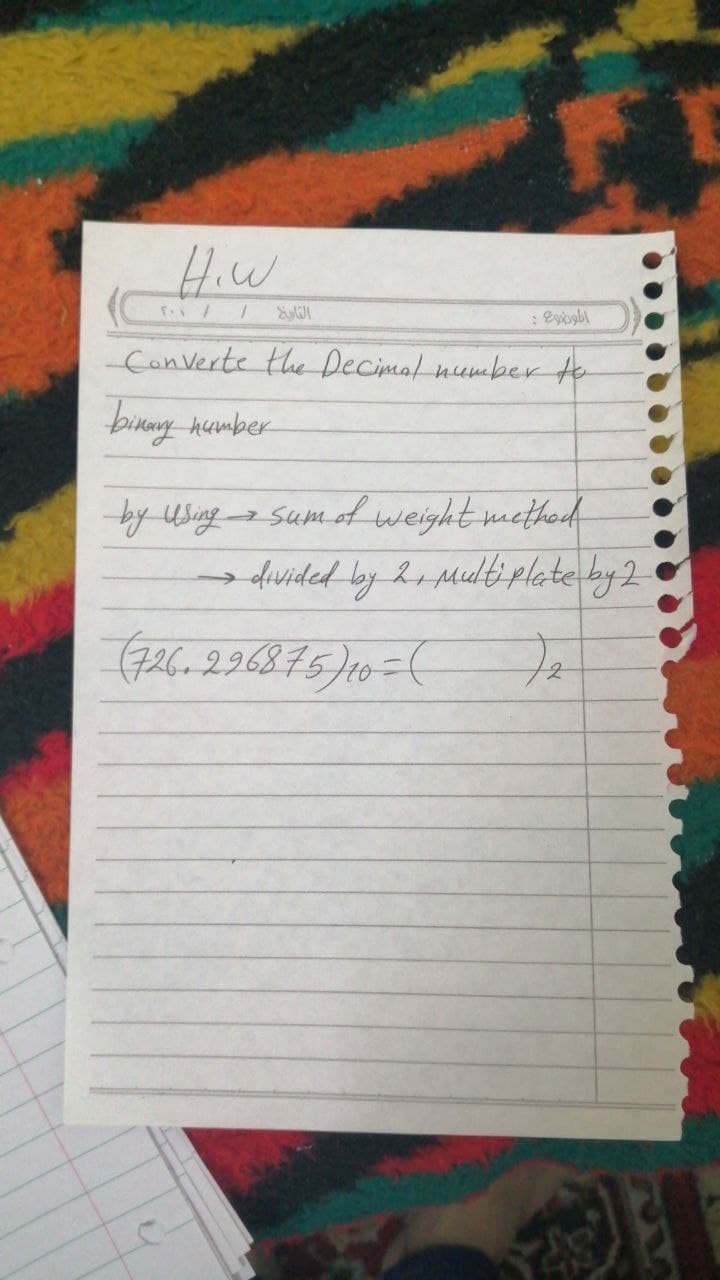 Hiw
F. / /
التابخ
-Converte the Decimal number to
binary number
7
الموجوع -
by using sum of weight method
→ divided by 2, Multiplate by 2
(726.296875) 10 (
DE