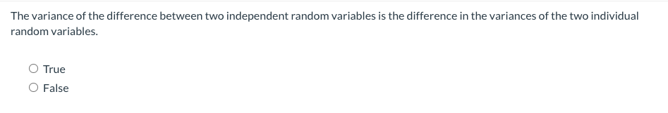 The variance of the difference between two independent random variables is the difference in the variances of the two individual
random variables.
O True
O False
