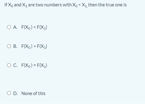 If Xo and X, are two numbers with Xo < Xq_ then the true one is
O A. F(X,) < F(X,)
B. F(Xo) > F(X,)
OC. F(Xo) = F(X1)
O D. None of this
