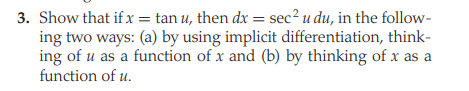 3. Show that if x = tan u, then dx = sec? u du, in the follow-
ing two ways: (a) by using implicit differentiation, think-
ing of u as a function of x and (b) by thinking of x as a
function of u.
