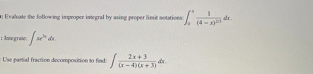 1
D: Evaluate the following improper integral by using proper limit notations:
dx.
(4 – x)2/3
0.
: Integrate: / xe*
xex dx.
2x+3
= Use partial fraction decomposition to find:
dx.
(x – 4) (x + 3)
