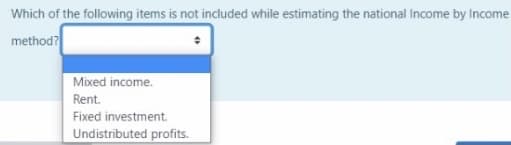 Which of the following items is not included while estimating the national Income by Income
method?
Mixed income.
Rent.
Fixed investment.
Undistributed profits.
