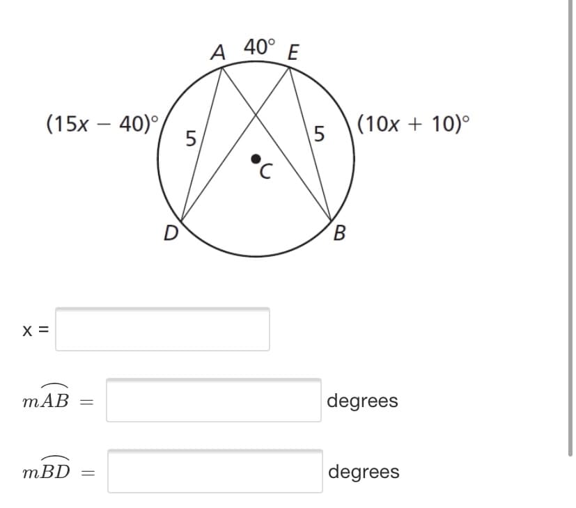 А 40° Е
(15x – 40)°/
|(10x + 10)°
B
X =
mAB
degrees
mBD =
degrees
