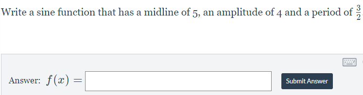 Write a sine function that has a midline of 5, an amplitude of 4 and a period of
Answer: f(x) =
Submit Answer
NIW