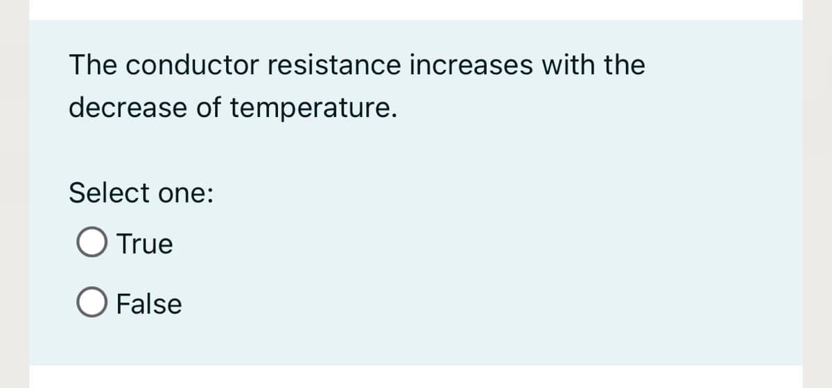 The conductor resistance increases with the
decrease of temperature.
Select one:
O True
O False
