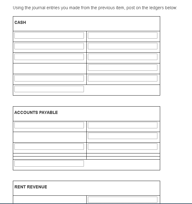 Using the journal entries you made from the previous item, post on the ledgers below:
CASH
ACCOUNTS PAYABLE
RENT REVENUE
