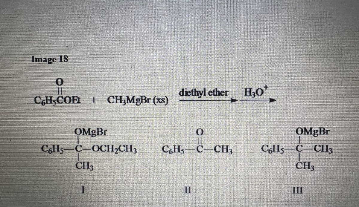 Image 18
0
C6H,COE+ CH3MgBr (xs)
OMgBr
C6H5-C OCH₂CH3
CH3
I
diethyl ether H30*
0
11
C6H5-C-CH3
II
OMgBr
C6H5-C-CH3
CH3
III