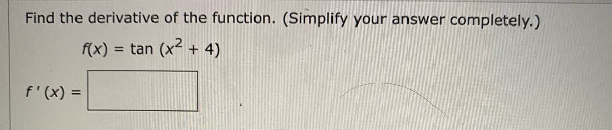 Find the derivative of the function. (Simplify your answer completely.)
f(x) = tan
(x2
+ 4)
%3D
f'(x) =
