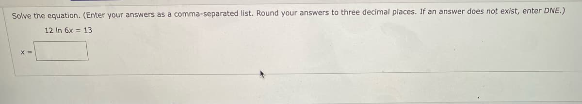 Solve the equation. (Enter your answers as a comma-separated list. Round your answers to three decimal places. If an answer does not exist, enter DNE.)

\[ 12 \ln 6x = 13 \]

\[ x = \underline{\hspace{3cm}} \]