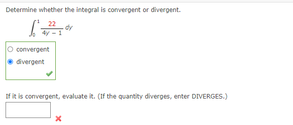 Determine whether the integral is convergent or divergent.
1
22
dy
4y - 1
convergent
divergent
If it is convergent, evaluate it. (If the quantity diverges, enter DIVERGES.)
