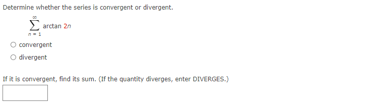 Determine whether the series is convergent or divergent.
00
Σ arctan 2n
n = 1
convergent
O divergent
If it is convergent, find its sum. (If the quantity diverges, enter DIVERGES.)