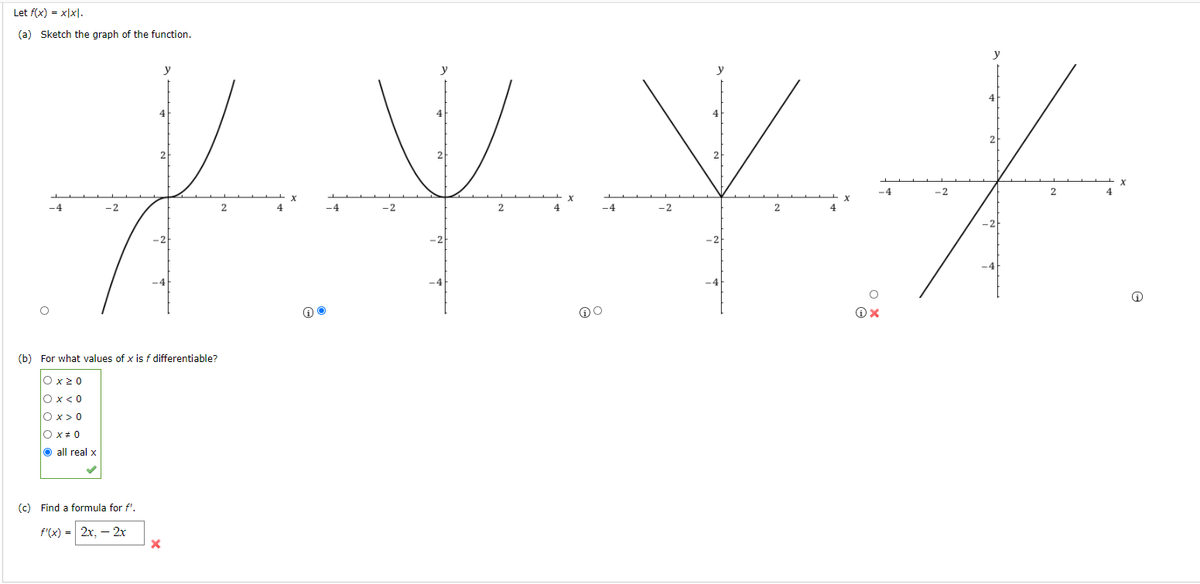 Let f(x) = x|x].
(a) Sketch the graph of the function.
y
y
4
4
4
2
2
-4
-2
2.
-4
-2
4
-4
-2
4.
-4
-2
2
4
(b) For what value
sf differentiable?
O x20
Ox< 0
lox>0
O x+0
O all real x
(c) Find a formula for f'.
f'(x) = 2x, – 2x
