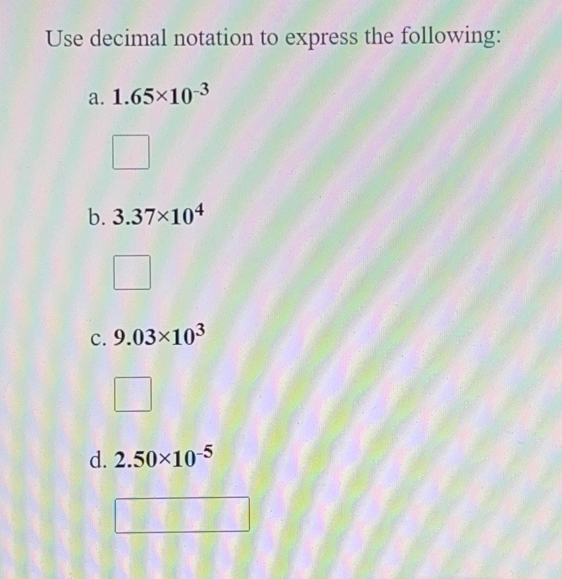 Use decimal notation to express the following:
a. 1.65×10-3
b. 3.37x104
c. 9.03×103
d. 2.50×10-5
