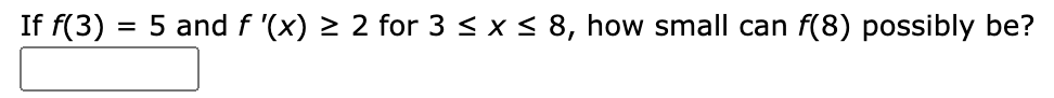 If f(3)
5 and f '(x) > 2 for 3 < x < 8, how small can f(8) possibly be?
