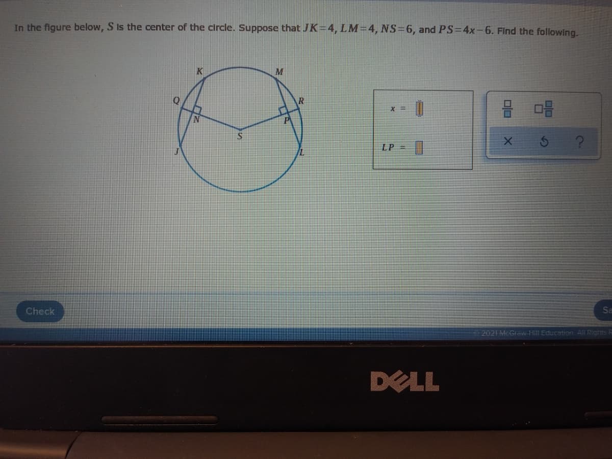 In the figure below, S is the center of the circle. Suppose that JK=4, LM=4, NS=6, and PS=4x-6. Find the following.
K
M
R
믐 마음
LP
Check
Sa
2021 McGiaw-Hill Education. All Rights R
DELL
