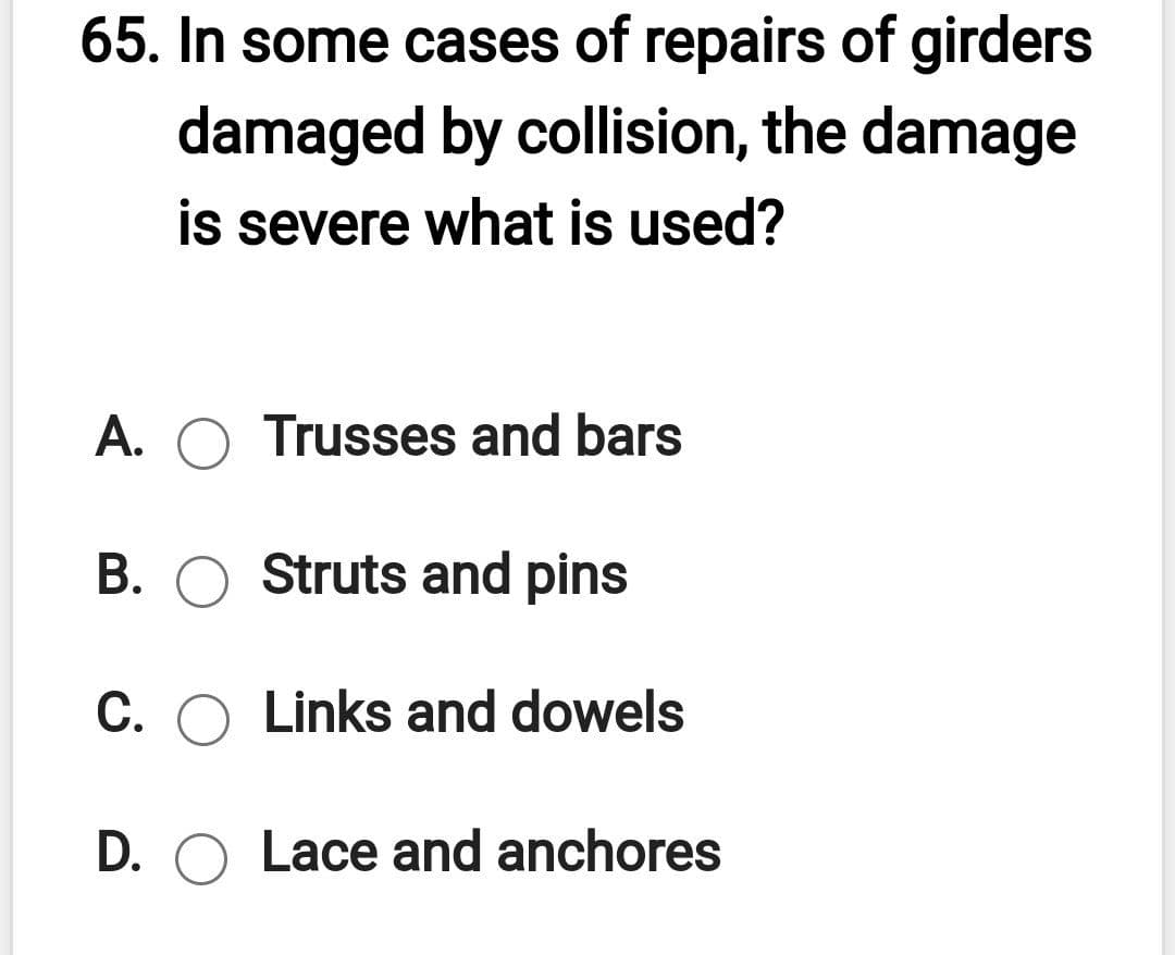 65. In some cases of repairs of girders
damaged by collision, the damage
is severe what is used?
A. O Trusses and bars
B. O Struts and pins
С.
C. O Links and dowels
D. O Lace and anchores
