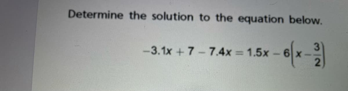 Determine the solution to the equation below.
-3.1x +7-7.4x = 1.5x-6 x -
2
