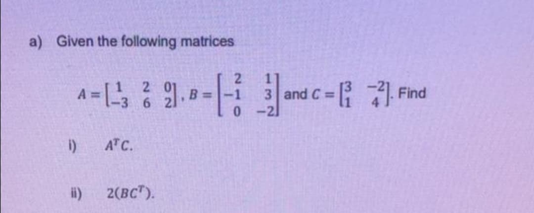 a) Given the following matrices
c= Find
B =
3 and C =
i)
ATC.
i)
2(BC").
