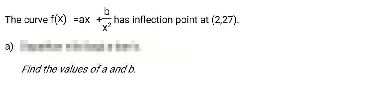 b
The curve f(X) =ax +, has inflection point at (2,27).
x2
a)
Find the values of a and b.
