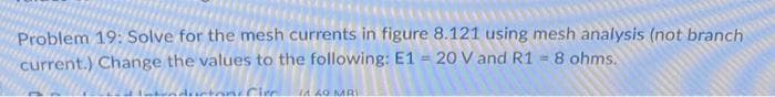 Problem 19: Solve for the mesh currents in figure 8.121 using mesh analysis (not branch
current.) Change the values to the following: E1 = 20 V and R1 = 8 ohms.
Circ IA AQ MRI