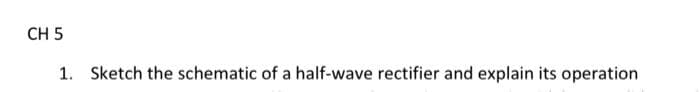 CH 5
1. Sketch the schematic of a half-wave rectifier and explain its operation