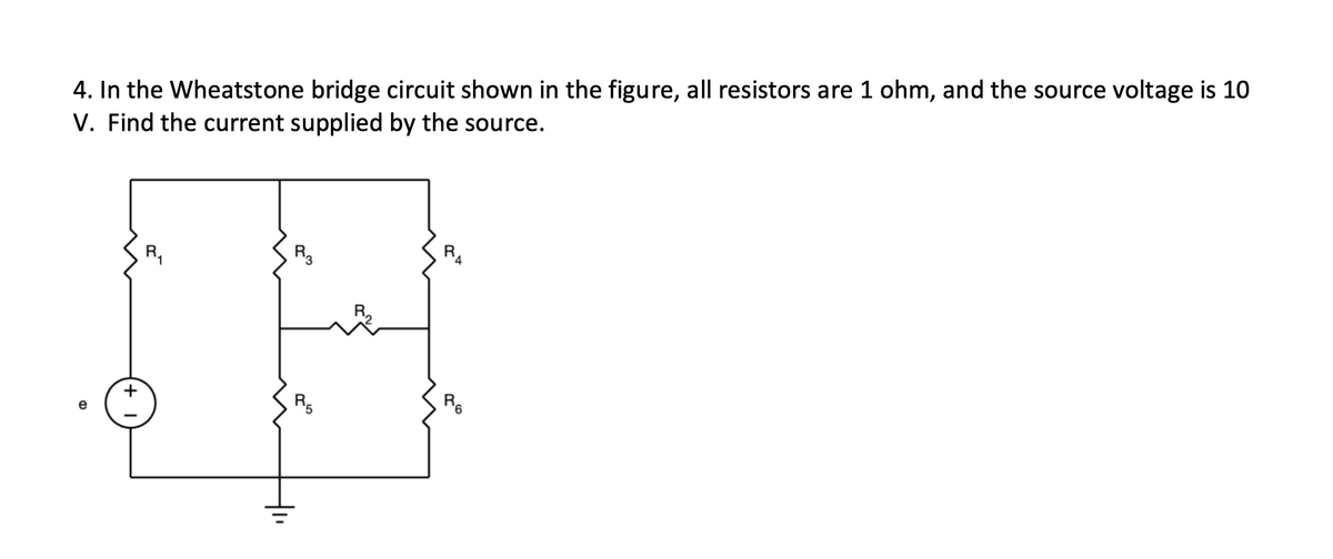 4. In the Wheatstone bridge circuit shown in the figure, all resistors are 1 ohm, and the source voltage is 10
V. Find the current supplied by the source.
e
R₁
R3
R5
RA
R6