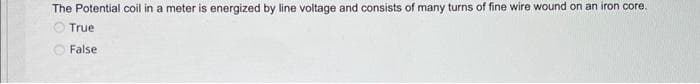 The Potential coil in a meter is energized by line voltage and consists of many turns of fine wire wound on an iron core.
True
False