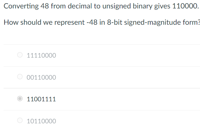 Converting 48 from decimal to unsigned binary gives 110000.
How should we represent -48 in 8-bit signed-magnitude form?
11110000
O 00110000
11001111
O 10110000